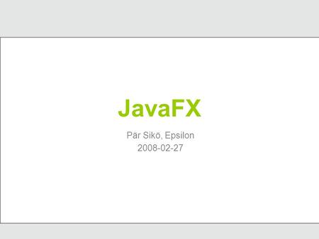 JavaFX Pär Sikö, Epsilon 2008-02-27. Agenda Vad är JavaFX JavaFX exempel Swing och JavaFX Språket Egna komponenter Bindning Operationer och funktioner.