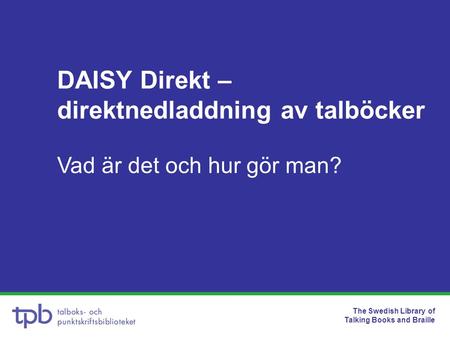 The Swedish Library of Talking Books and Braille DAISY Direkt – direktnedladdning av talböcker Vad är det och hur gör man?