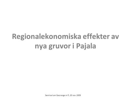 Seminarium Georange m fl, 20 nov 2009 Regionalekonomiska effekter av nya gruvor i Pajala.