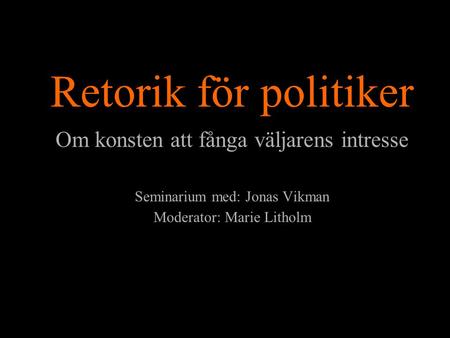 Retorik för politiker Om konsten att fånga väljarens intresse Seminarium med: Jonas Vikman Moderator: Marie Litholm.