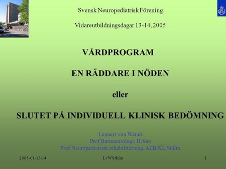 2005-01-13-14LvWSthlm1 Svensk Neuropediatrisk Förening Vidareutbildningsdagar 13-14, 2005 VÅRDPROGRAM EN RÄDDARE I NÖDEN eller SLUTET PÅ INDIVIDUELL KLINISK.