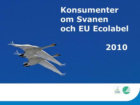 Konsumenter om Svanen och EU Ecolabel 2010. Om undersökningen Utförd av: Response Analys, Oslo i dec 2010 Cirka 1 000 personer från respektive land Totalt.