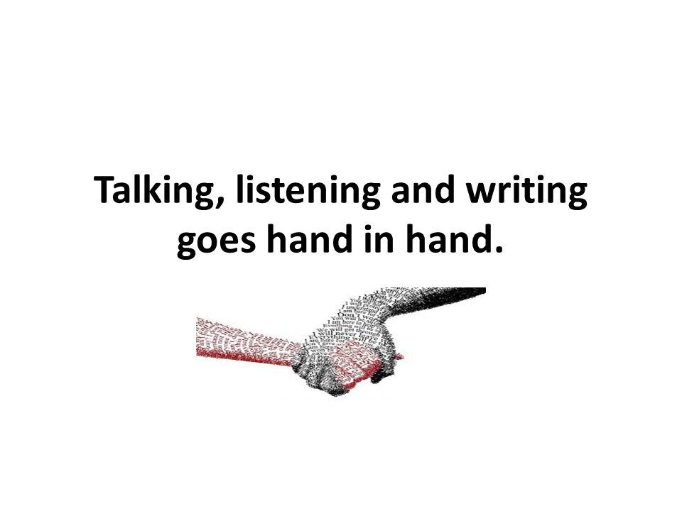 Talking, listening and writing goes hand in hand.