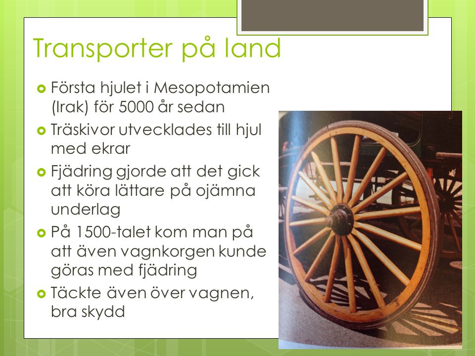 Transporter på land Första hjulet i Mesopotamien (Irak) för 5000 år sedan. Träskivor utvecklades till hjul med ekrar.
