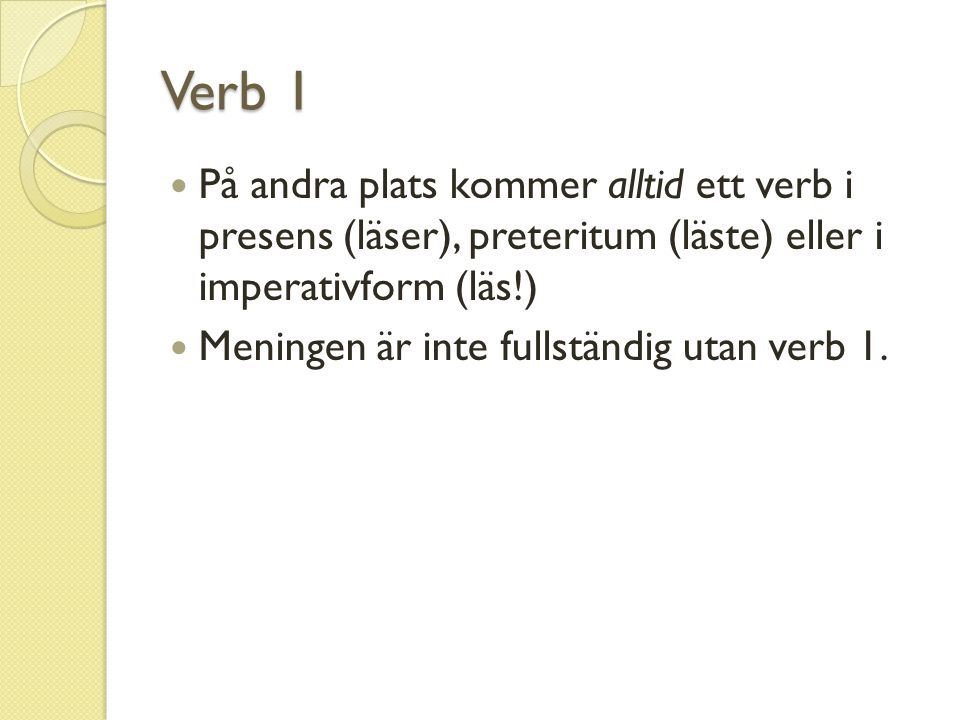 Verb 1 På andra plats kommer alltid ett verb i presens (läser), preteritum (läste) eller i imperativform (läs!)