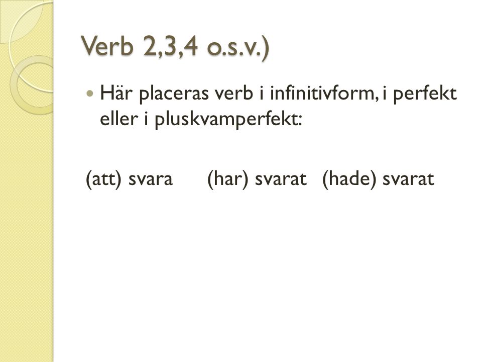 Verb 2,3,4 o.s.v.) Här placeras verb i infinitivform, i perfekt eller i pluskvamperfekt: (att) svara (har) svarat (hade) svarat.