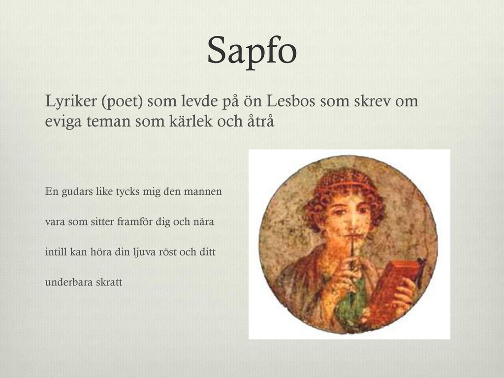 Sapfo Lyriker (poet) som levde på ön Lesbos som skrev om eviga teman som kärlek och åtrå. En gudars like tycks mig den mannen.