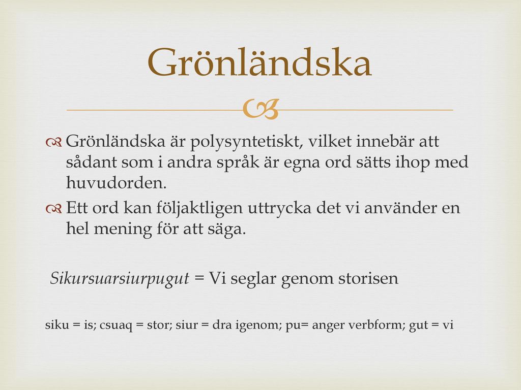 Grönländska Grönländska är polysyntetiskt, vilket innebär att sådant som i andra språk är egna ord sätts ihop med huvudorden.