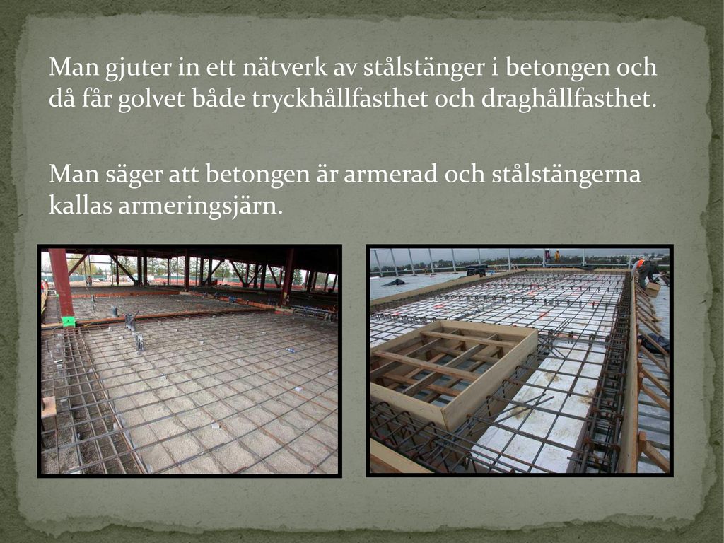 Man gjuter in ett nätverk av stålstänger i betongen och då får golvet både tryckhållfasthet och draghållfasthet.