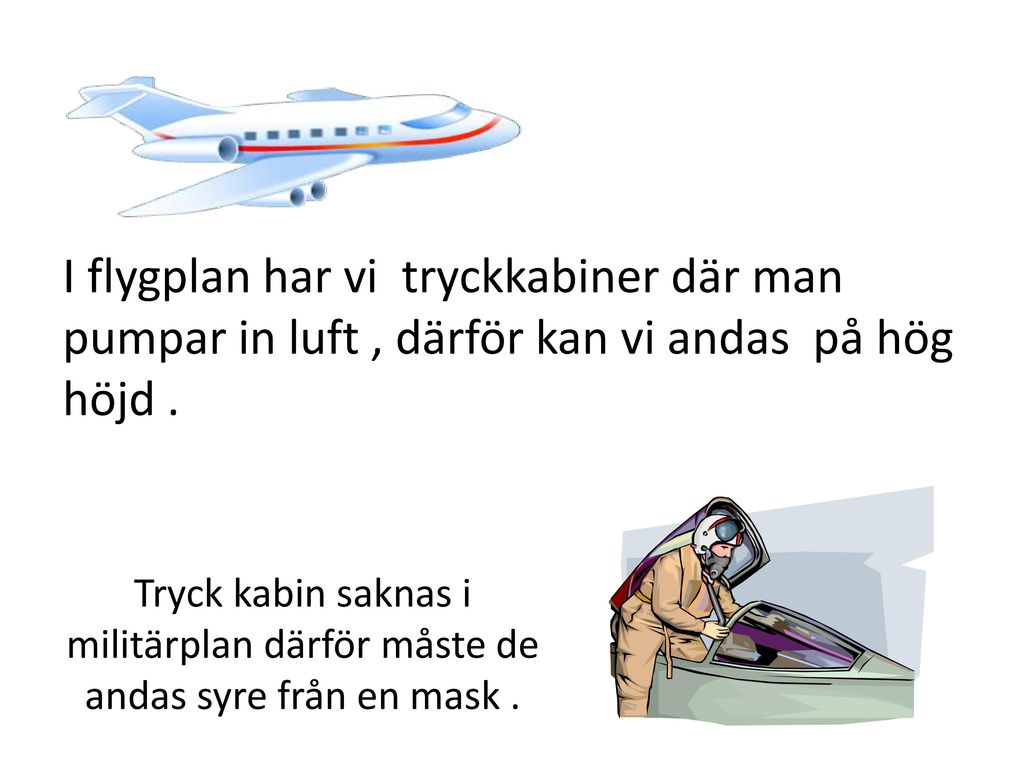 I flygplan har vi tryckkabiner där man pumpar in luft , därför kan vi andas på hög höjd .