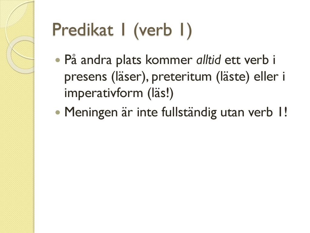 Predikat 1 (verb 1) På andra plats kommer alltid ett verb i presens (läser), preteritum (läste) eller i imperativform (läs!)