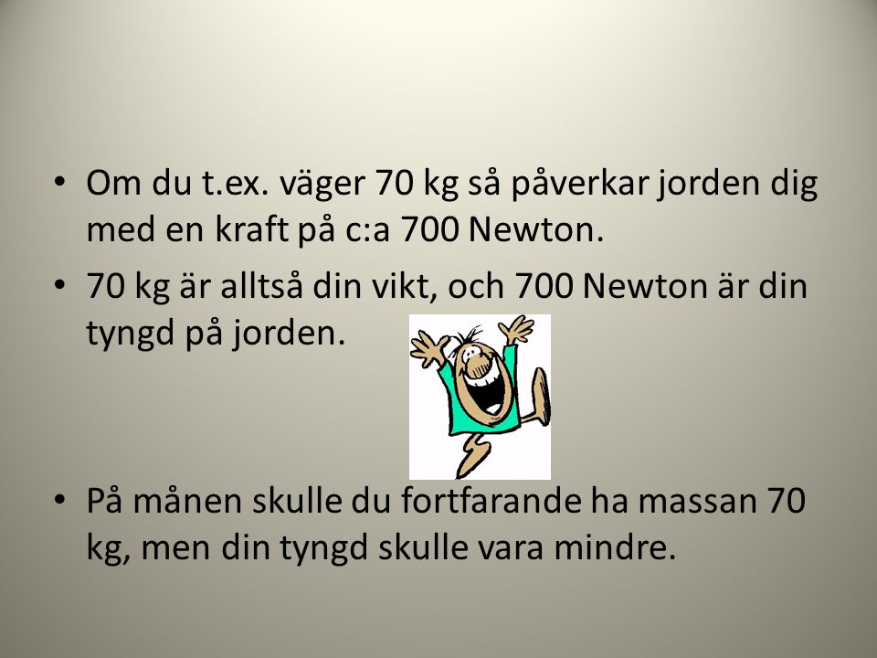 Om du t.ex. väger 70 kg så påverkar jorden dig med en kraft på c:a 700 Newton.