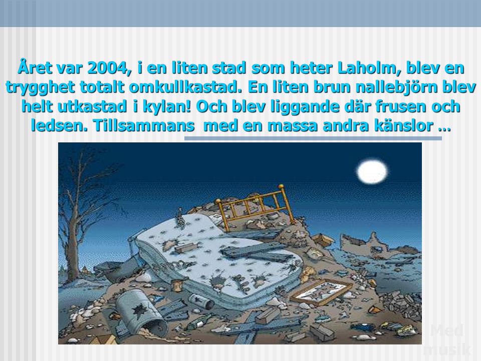 Året var 2004, i en liten stad som heter Laholm, blev en trygghet totalt omkullkastad. En liten brun nallebjörn blev helt utkastad i kylan! Och blev liggande där frusen och ledsen. Tillsammans med en massa andra känslor …