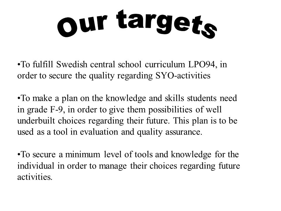 Our targets To fulfill Swedish central school curriculum LPO94, in order to secure the quality regarding SYO-activities.