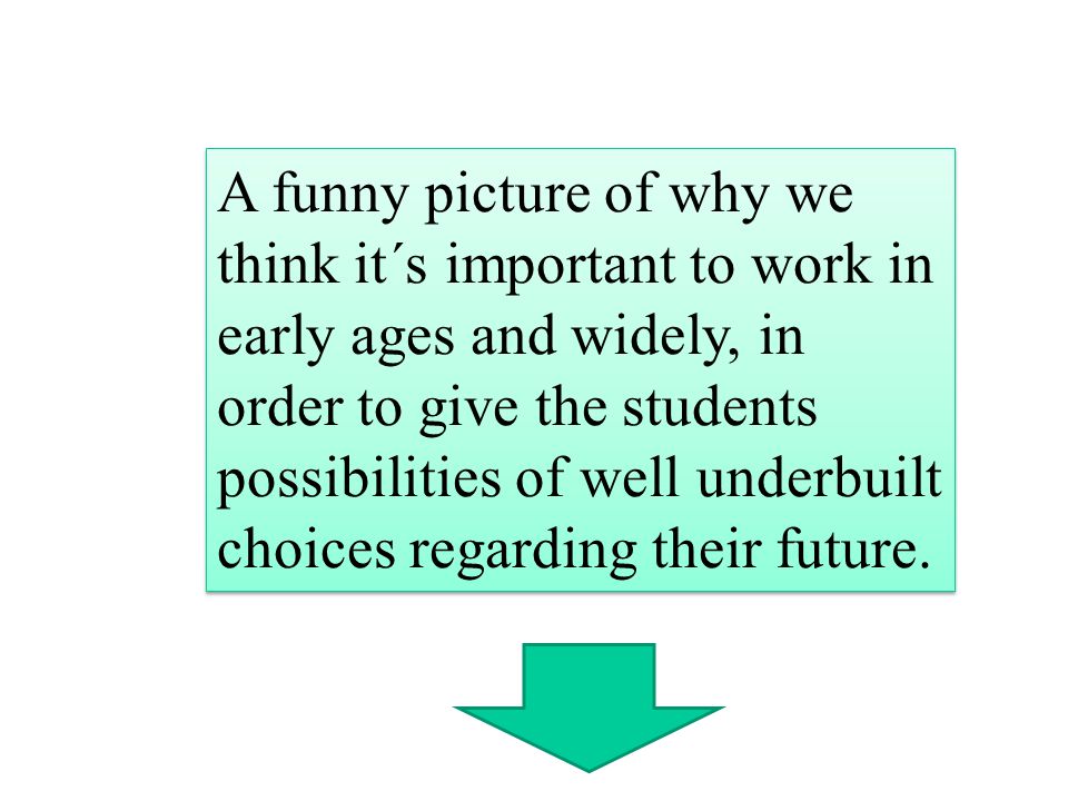 A funny picture of why we think it´s important to work in early ages and widely, in order to give the students possibilities of well underbuilt choices regarding their future.