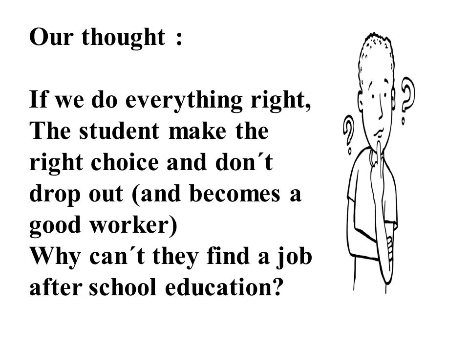 Our thought : If we do everything right, The student make the right choice and don´t drop out (and becomes a good worker)