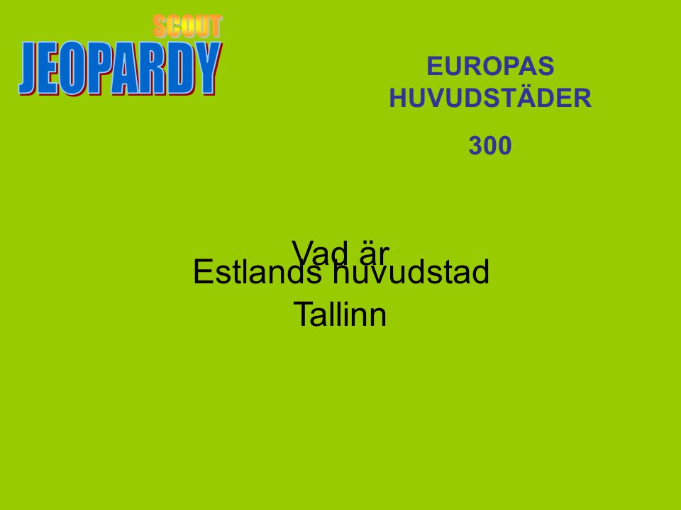 SCOUT JEOPARDY Vad är Tallinn Estlands huvudstad EUROPAS HUVUDSTÄDER