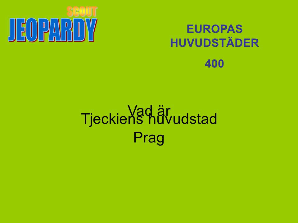 JEOPARDY SCOUT EUROPAS HUVUDSTÄDER 400 Vad är Prag Tjeckiens huvudstad