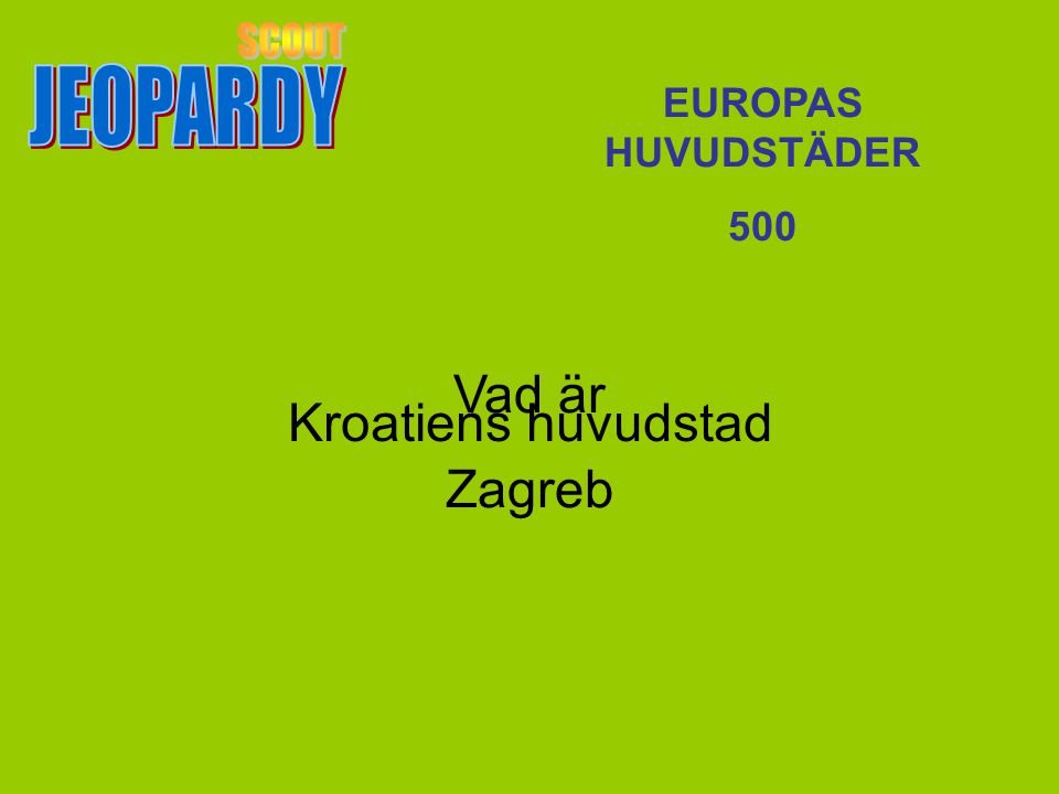 SCOUT JEOPARDY Vad är Zagreb Kroatiens huvudstad EUROPAS HUVUDSTÄDER