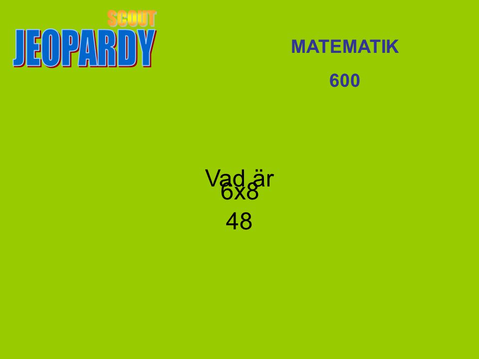JEOPARDY SCOUT MATEMATIK 600 Vad är 48 6x8