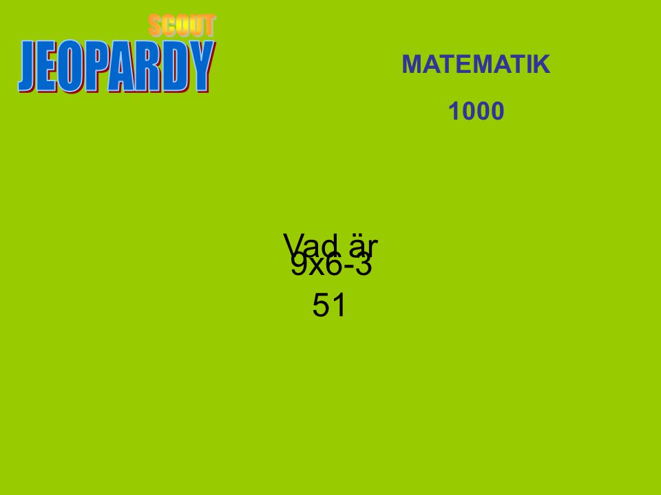 JEOPARDY SCOUT MATEMATIK 1000 Vad är 51 9x6-3