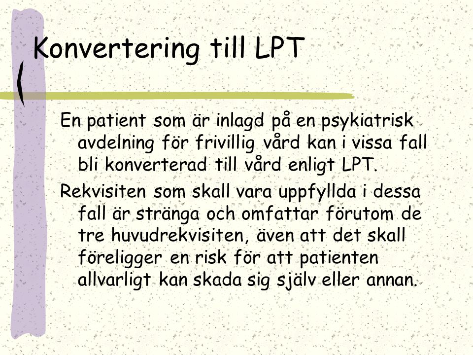Konvertering till LPT En patient som är inlagd på en psykiatrisk avdelning för frivillig vård kan i vissa fall bli konverterad till vård enligt LPT.