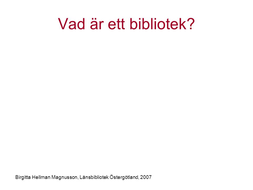 Vad är ett bibliotek Birgitta Hellman Magnusson, Länsbibliotek Östergötland, 2007