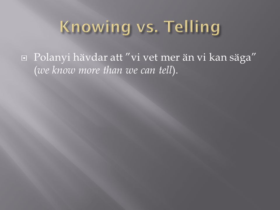 Knowing vs. Telling Polanyi hävdar att vi vet mer än vi kan säga (we know more than we can tell).