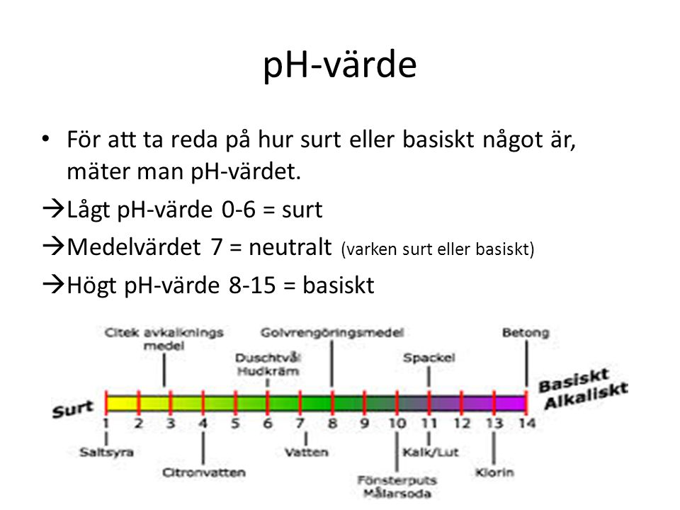 pH-värde För att ta reda på hur surt eller basiskt något är, mäter man pH-värdet. Lågt pH-värde 0-6 = surt.