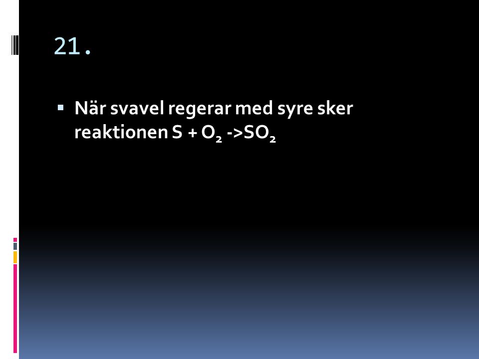 21. När svavel regerar med syre sker reaktionen S + O2 ->SO2