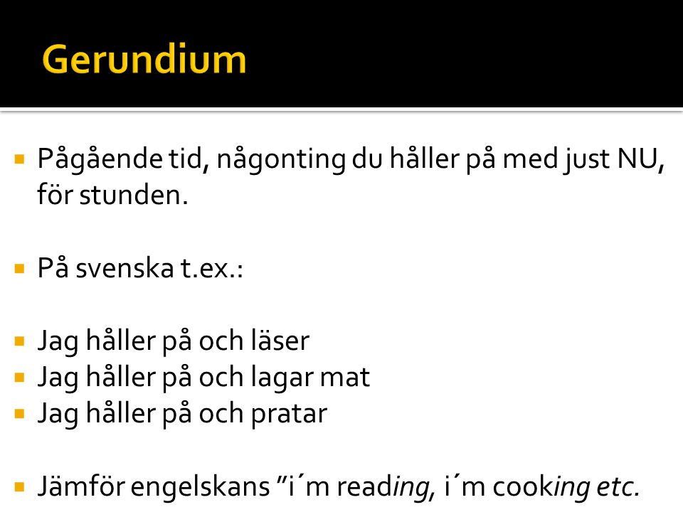 Gerundium Pågående tid, någonting du håller på med just NU, för stunden. På svenska t.ex.: Jag håller på och läser.