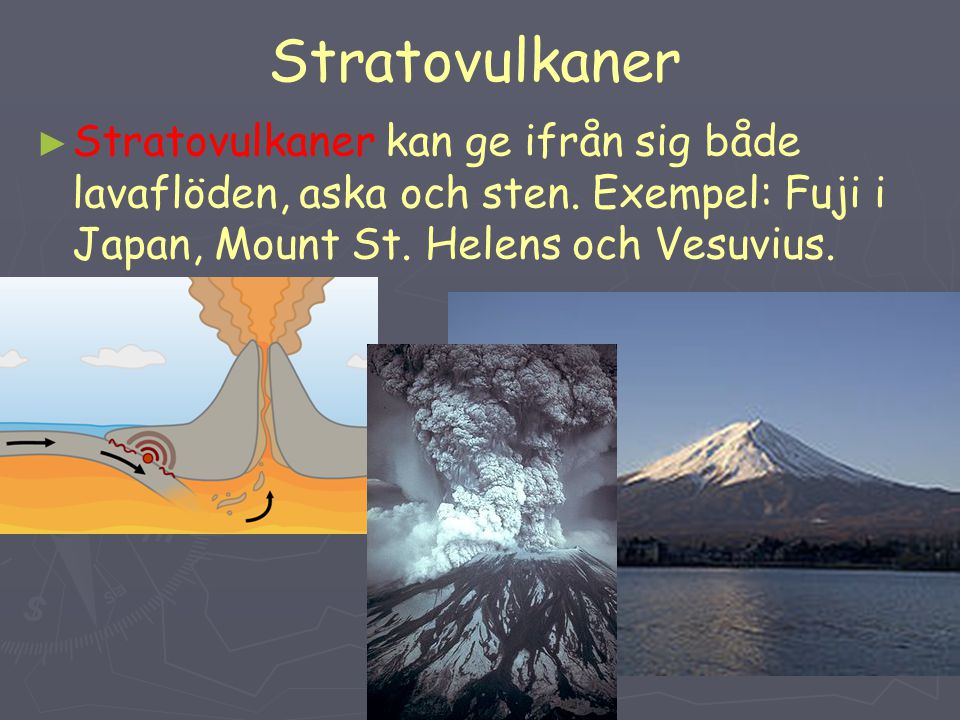 Stratovulkaner Stratovulkaner kan ge ifrån sig både lavaflöden, aska och sten. Exempel: Fuji i Japan, Mount St. Helens och Vesuvius.