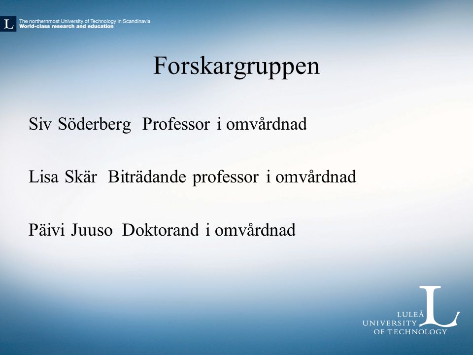 Forskargruppen Siv Söderberg Professor i omvårdnad Lisa Skär Biträdande professor i omvårdnad Päivi Juuso Doktorand i omvårdnad