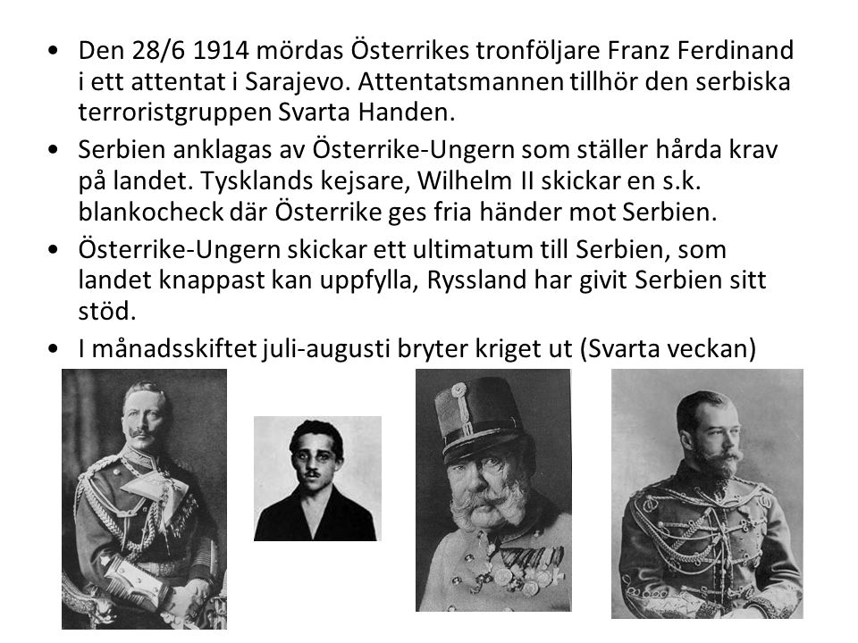 Den 28/ mördas Österrikes tronföljare Franz Ferdinand i ett attentat i Sarajevo. Attentatsmannen tillhör den serbiska terroristgruppen Svarta Handen.