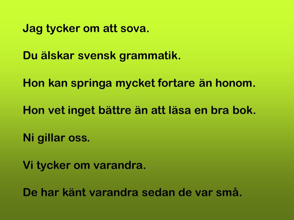 Jag tycker om att sova. Du älskar svensk grammatik. Hon kan springa mycket fortare än honom. Hon vet inget bättre än att läsa en bra bok.
