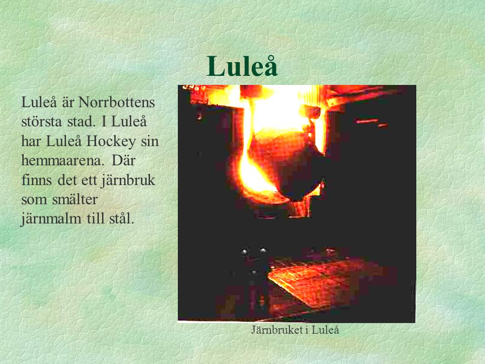 Luleå Luleå är Norrbottens största stad. I Luleå har Luleå Hockey sin hemmaarena. Där finns det ett järnbruk som smälter järnmalm till stål.