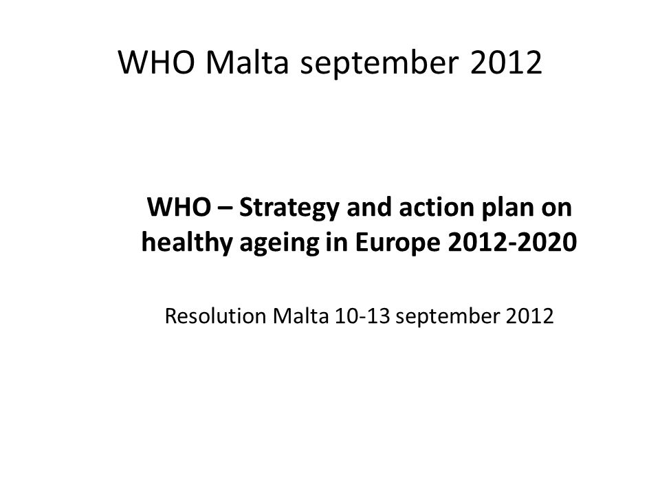 WHO Malta september 2012 WHO – Strategy and action plan on healthy ageing in Europe Resolution Malta september 2012