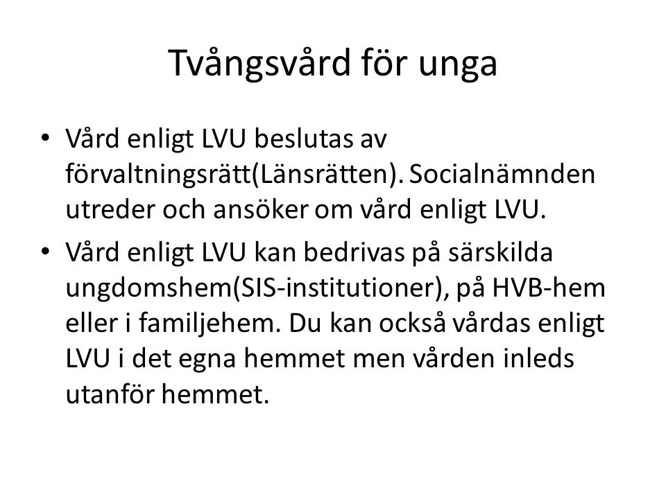 Tvångsvård för unga Vård enligt LVU beslutas av förvaltningsrätt(Länsrätten). Socialnämnden utreder och ansöker om vård enligt LVU.