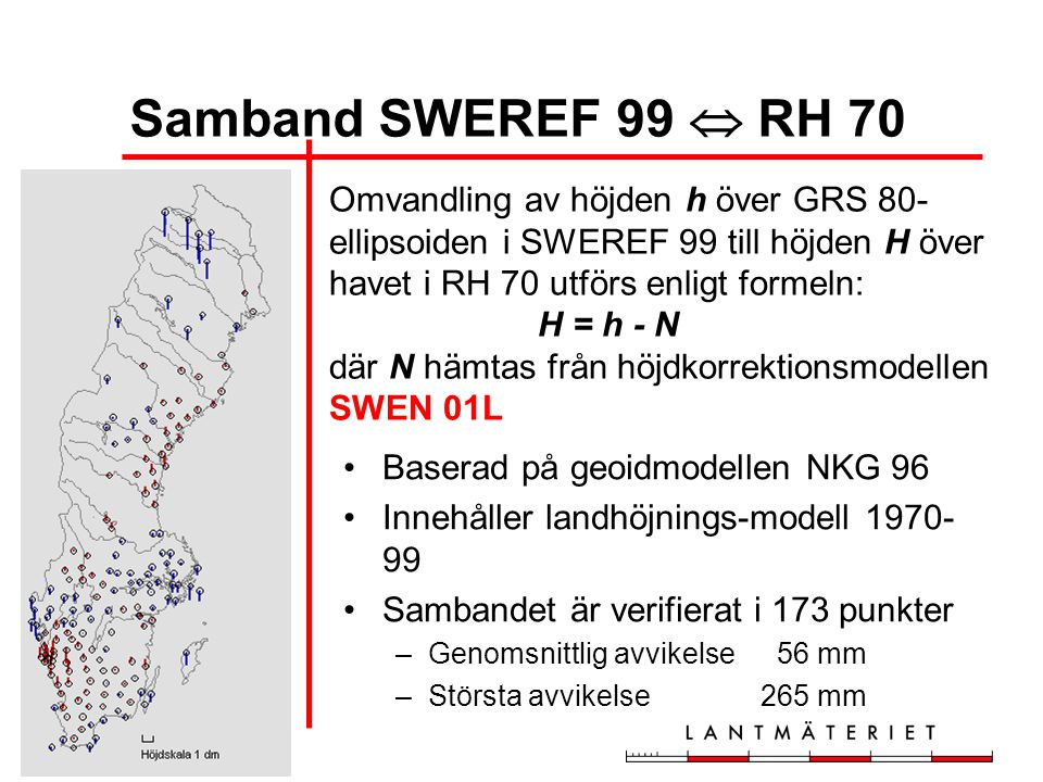Samband SWEREF 99  RH 70 Omvandling av höjden h över GRS 80-ellipsoiden i SWEREF 99 till höjden H över havet i RH 70 utförs enligt formeln: