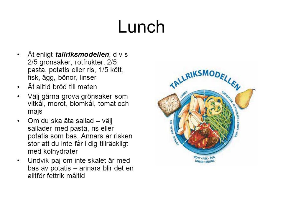 Lunch Ät enligt tallriksmodellen, d v s 2/5 grönsaker, rotfrukter, 2/5 pasta, potatis eller ris, 1/5 kött, fisk, ägg, bönor, linser.