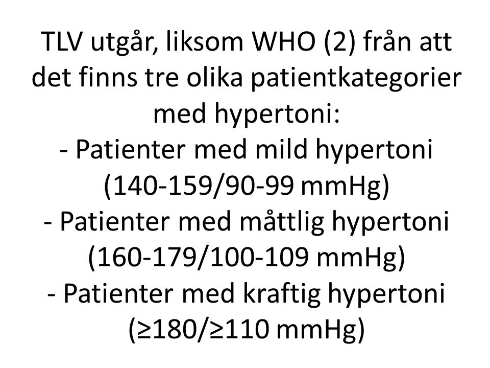 TLV utgår, liksom WHO (2) från att det finns tre olika patientkategorier med hypertoni: - Patienter med mild hypertoni ( /90-99 mmHg) - Patienter med måttlig hypertoni ( / mmHg) - Patienter med kraftig hypertoni (≥180/≥110 mmHg)