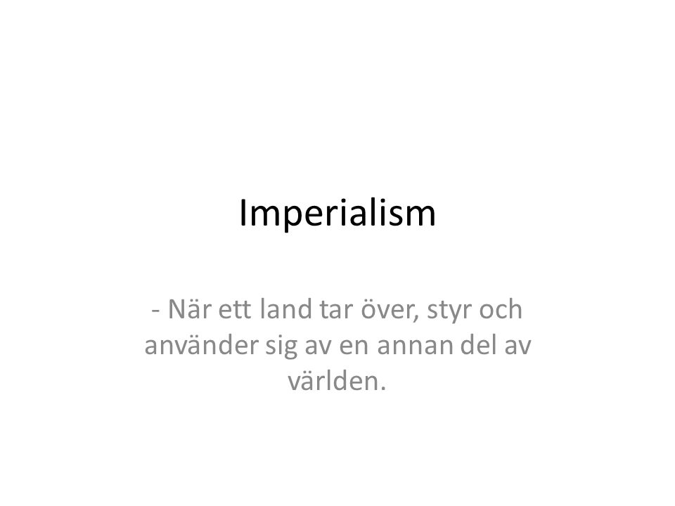 Imperialism - När ett land tar över, styr och använder sig av en annan del av världen.