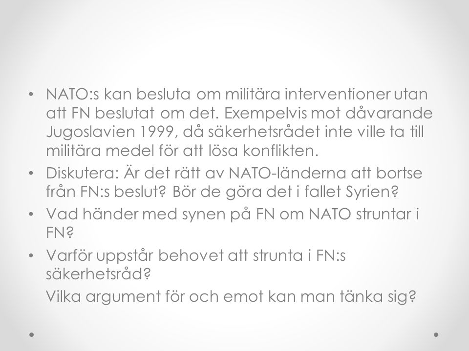 NATO:s kan besluta om militära interventioner utan att FN beslutat om det. Exempelvis mot dåvarande Jugoslavien 1999, då säkerhetsrådet inte ville ta till militära medel för att lösa konflikten.