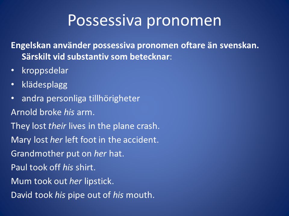 Possessiva pronomen Engelskan använder possessiva pronomen oftare än svenskan. Särskilt vid substantiv som betecknar: