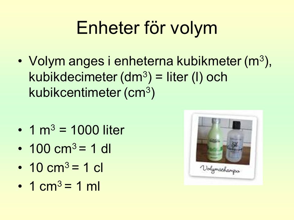 Enheter för volym Volym anges i enheterna kubikmeter (m3), kubikdecimeter (dm3) = liter (l) och kubikcentimeter (cm3)