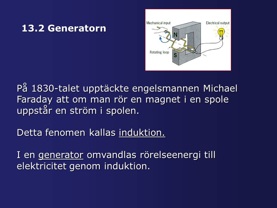 13.2 Generatorn På 1830-talet upptäckte engelsmannen Michael Faraday att om man rör en magnet i en spole uppstår en ström i spolen.
