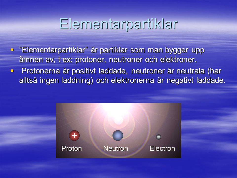 Elementarpartiklar Elementarpartiklar är partiklar som man bygger upp ämnen av, t ex: protoner, neutroner och elektroner.