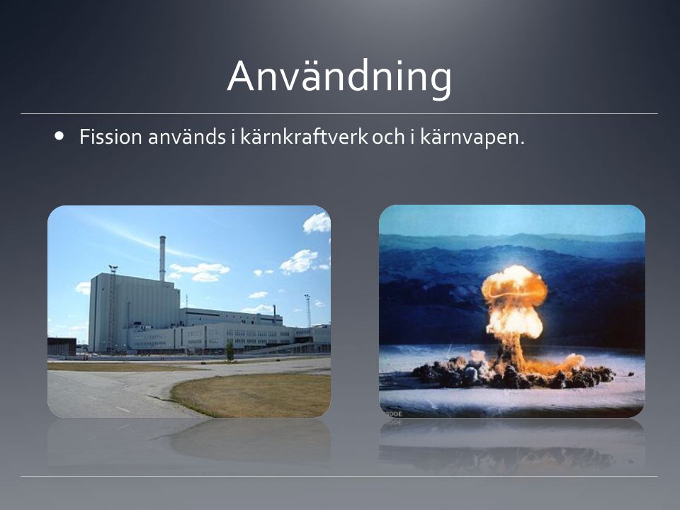 Användning Fission används i kärnkraftverk och i kärnvapen.