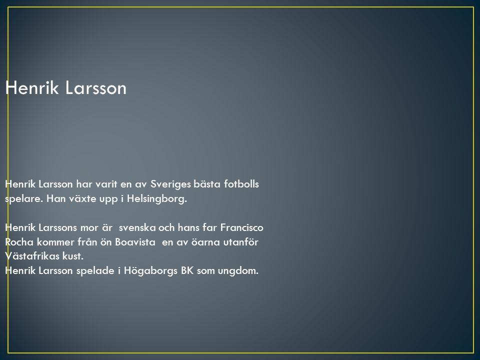 Henrik Larsson Henrik Larsson har varit en av Sveriges bästa fotbolls spelare. Han växte upp i Helsingborg.