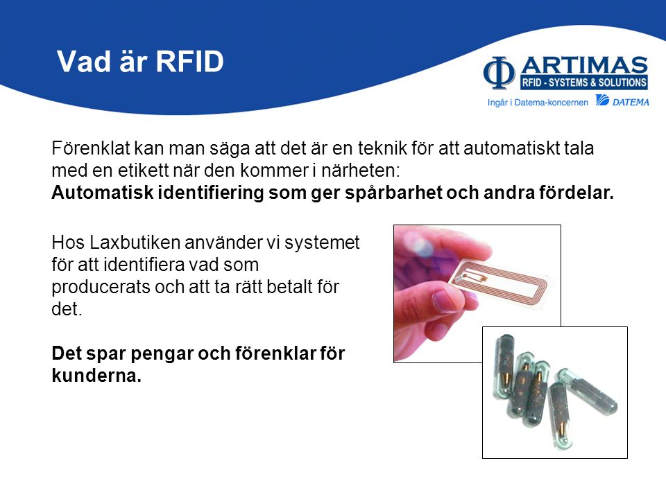 Vad är RFID Förenklat kan man säga att det är en teknik för att automatiskt tala med en etikett när den kommer i närheten: